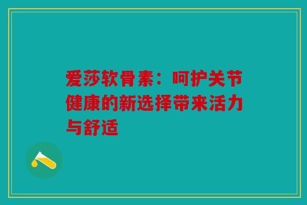 爱莎软骨素：呵护关节健康的新选择带来活力与舒适