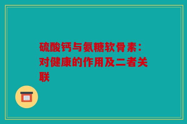 硫酸钙与氨糖软骨素：对健康的作用及二者关联