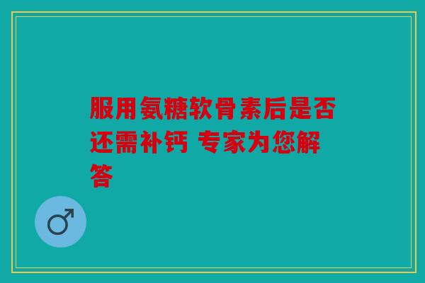 服用氨糖软骨素后是否还需补钙 专家为您解答