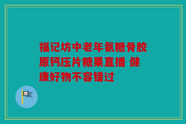 福记坊中老年氨糖骨胶原钙压片糖果直播 健康好物不容错过