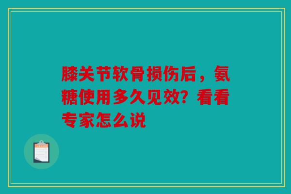 膝关节软骨损伤后，氨糖使用多久见效？看看专家怎么说