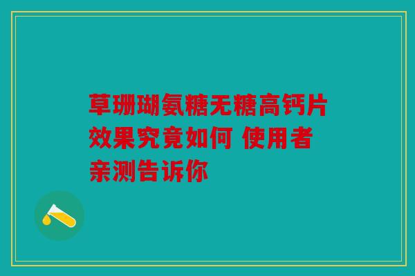 草珊瑚氨糖无糖高钙片效果究竟如何 使用者亲测告诉你