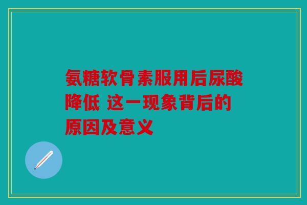 氨糖软骨素服用后尿酸降低 这一现象背后的原因及意义