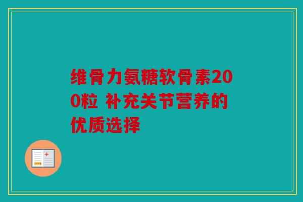 维骨力氨糖软骨素200粒 补充关节营养的优质选择