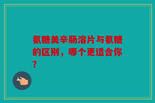 氨糖美辛肠溶片与氨糖的区别，哪个更适合你？