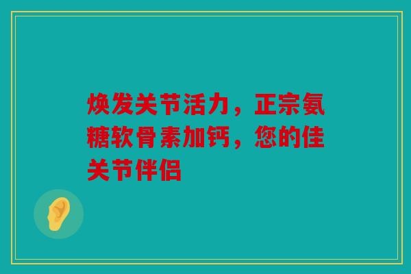 焕发关节活力，正宗氨糖软骨素加钙，您的佳关节伴侣