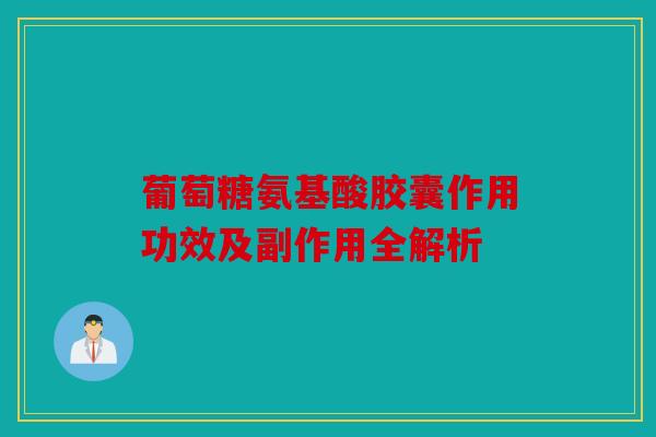 葡萄糖氨基酸胶囊作用功效及副作用全解析