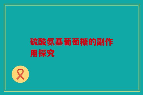 硫酸氨基葡萄糖的副作用探究