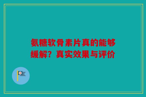 氨糖软骨素片真的能够缓解？真实效果与评价