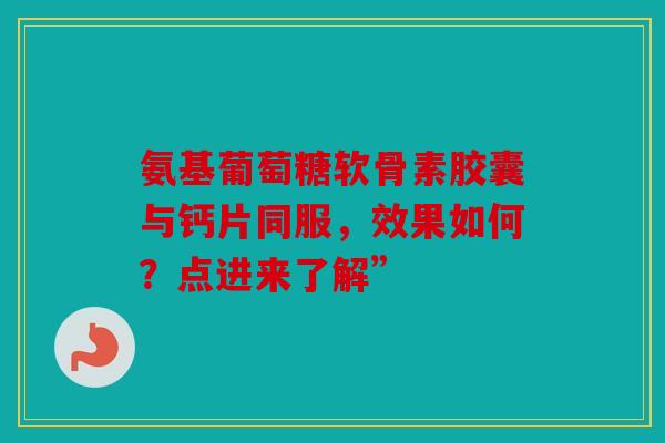 氨基葡萄糖软骨素胶囊与钙片同服，效果如何？点进来了解”