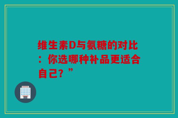 维生素D与氨糖的对比：你选哪种补品更适合自己？”