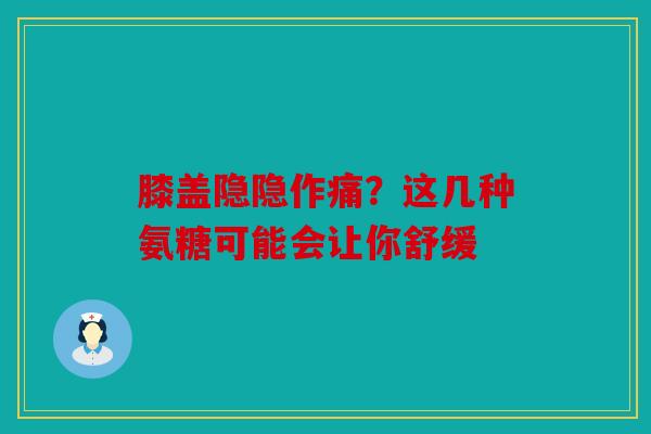 膝盖隐隐作痛？这几种氨糖可能会让你舒缓