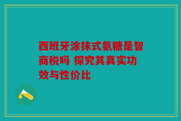 西班牙涂抹式氨糖是智商税吗 探究其真实功效与性价比