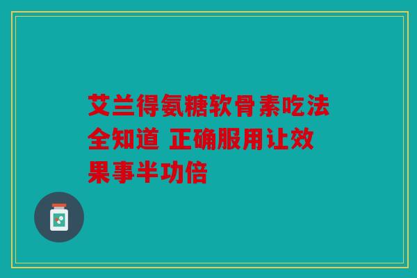 艾兰得氨糖软骨素吃法全知道 正确服用让效果事半功倍