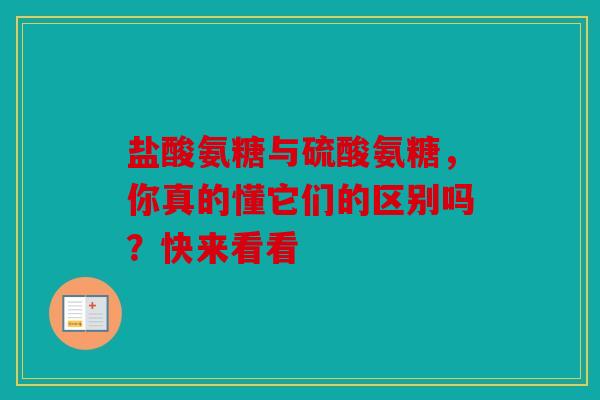 盐酸氨糖与硫酸氨糖，你真的懂它们的区别吗？快来看看