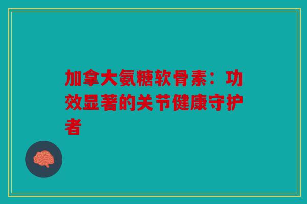 加拿大氨糖软骨素：功效显著的关节健康守护者