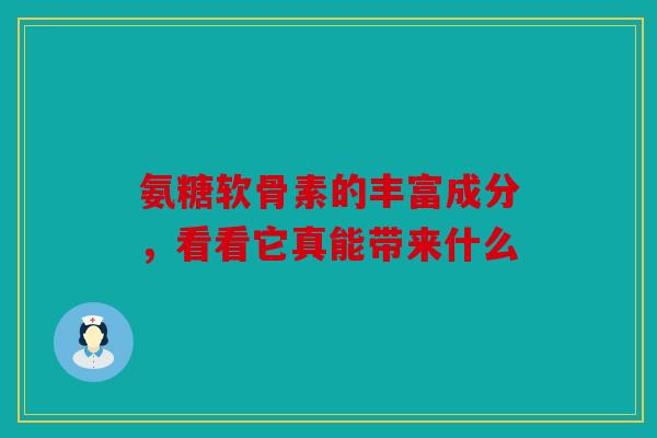 氨糖软骨素的丰富成分，看看它真能带来什么