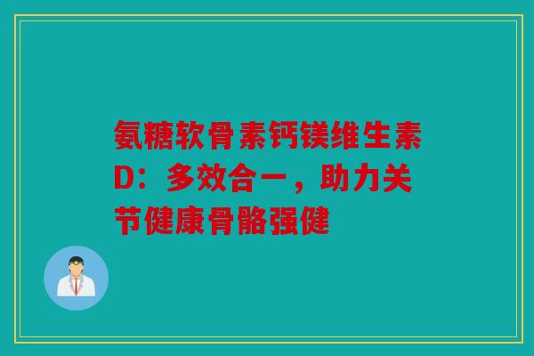 氨糖软骨素钙镁维生素D：多效合一，助力关节健康骨骼强健