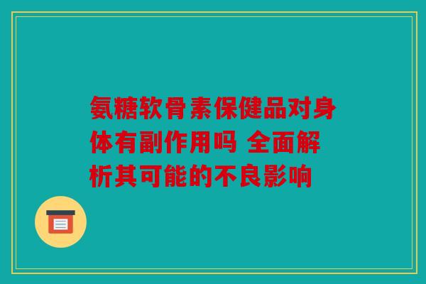 氨糖软骨素保健品对身体有副作用吗 全面解析其可能的不良影响