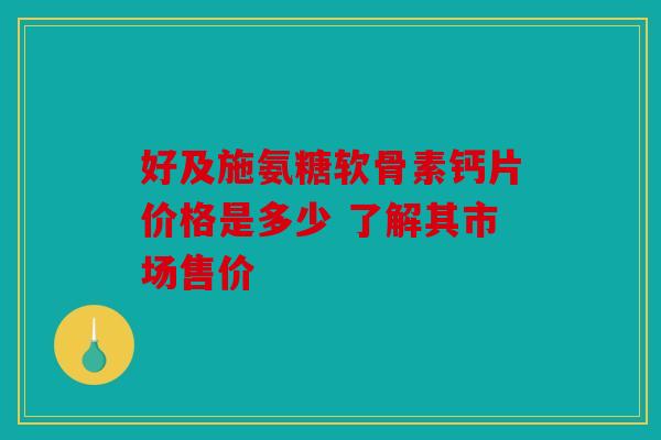 好及施氨糖软骨素钙片价格是多少 了解其市场售价