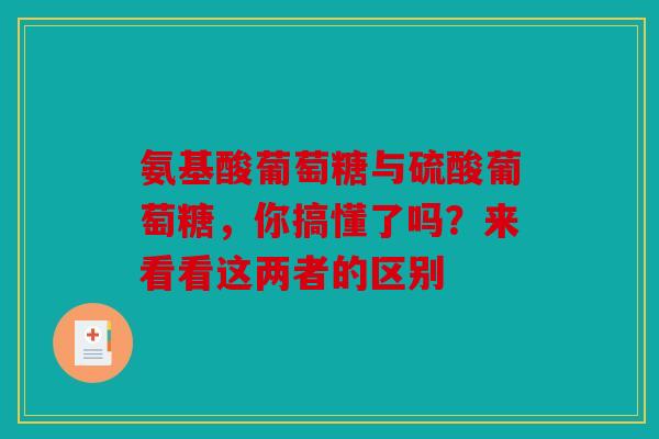 氨基酸葡萄糖与硫酸葡萄糖，你搞懂了吗？来看看这两者的区别