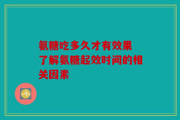 氨糖吃多久才有效果 了解氨糖起效时间的相关因素