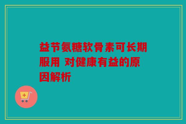 益节氨糖软骨素可长期服用 对健康有益的原因解析
