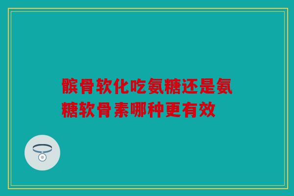 髌骨软化吃氨糖还是氨糖软骨素哪种更有效