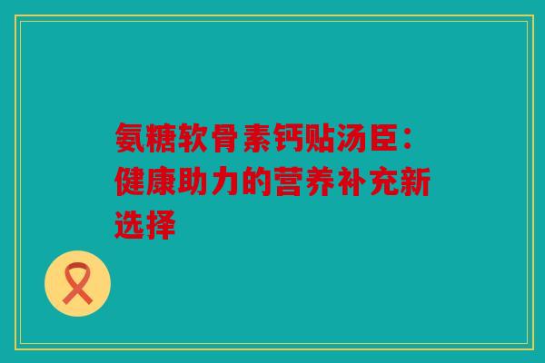 氨糖软骨素钙贴汤臣：健康助力的营养补充新选择