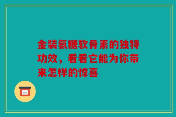 金装氨糖软骨素的独特功效，看看它能为你带来怎样的惊喜