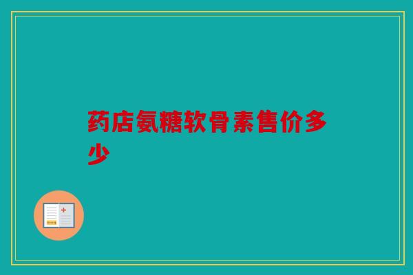 药店氨糖软骨素售价多少