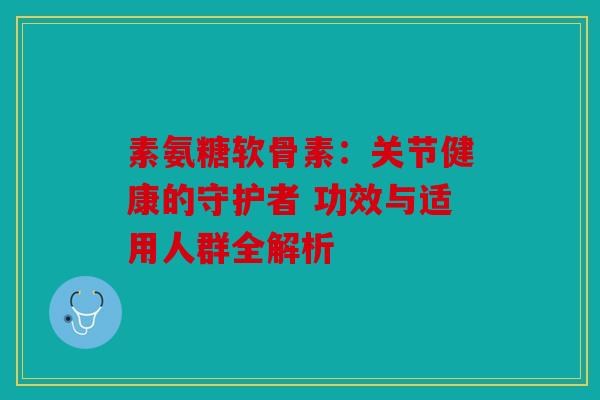 素氨糖软骨素：关节健康的守护者 功效与适用人群全解析