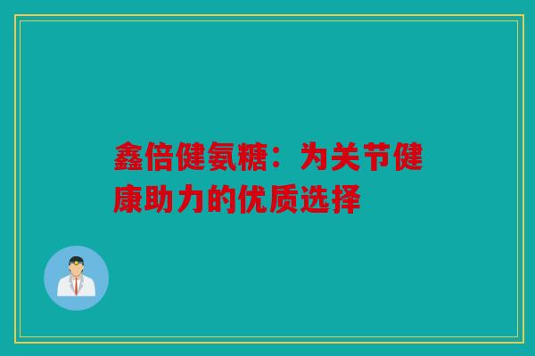 鑫倍健氨糖：为关节健康助力的优质选择