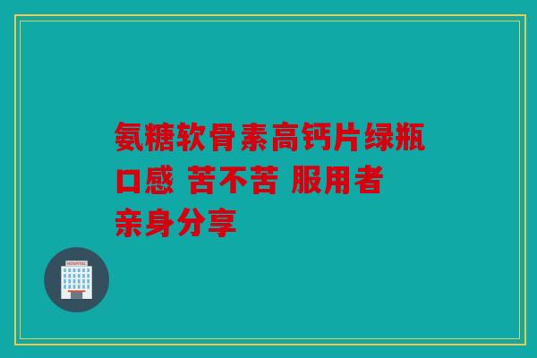 氨糖软骨素高钙片绿瓶口感 苦不苦 服用者亲身分享