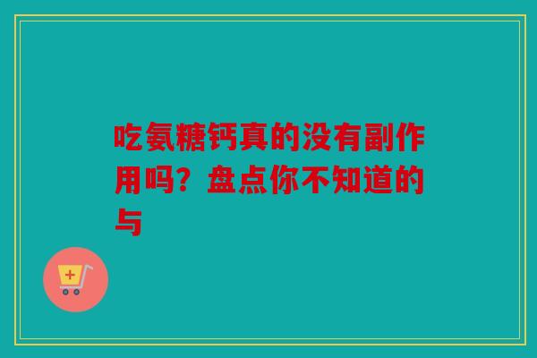 吃氨糖钙真的没有副作用吗？盘点你不知道的与