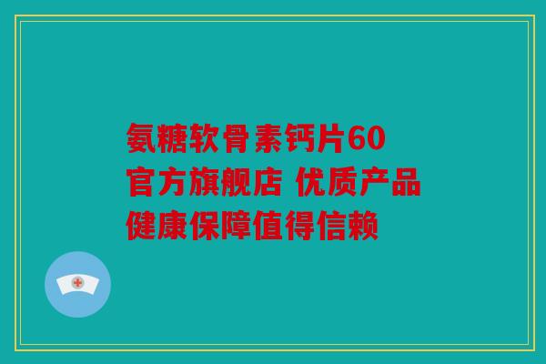 氨糖软骨素钙片60 官方旗舰店 优质产品健康保障值得信赖