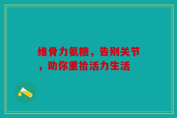 维骨力氨糖，告别关节，助你重拾活力生活