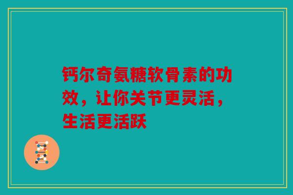 钙尔奇氨糖软骨素的功效，让你关节更灵活，生活更活跃
