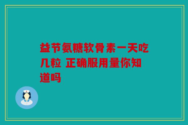 益节氨糖软骨素一天吃几粒 正确服用量你知道吗