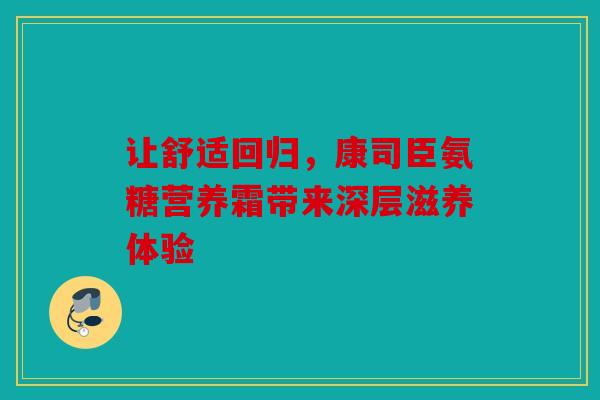 让舒适回归，康司臣氨糖营养霜带来深层滋养体验
