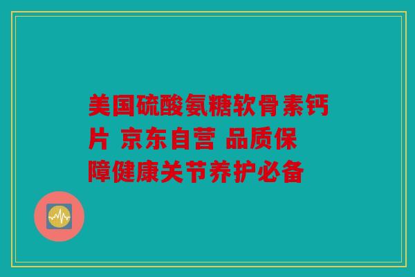 美国硫酸氨糖软骨素钙片 京东自营 品质保障健康关节养护必备