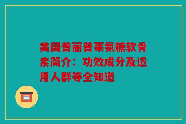 美国普丽普莱氨糖软骨素简介：功效成分及适用人群等全知道
