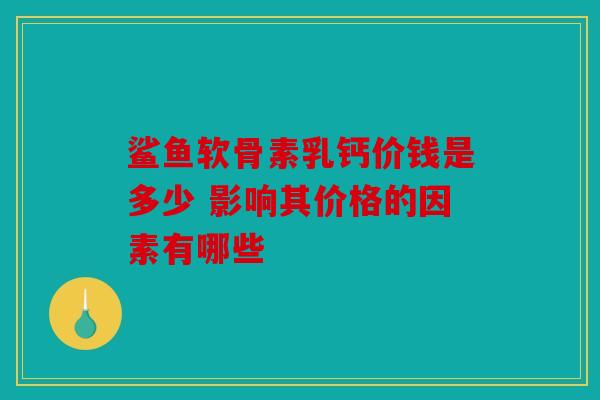 鲨鱼软骨素乳钙价钱是多少 影响其价格的因素有哪些