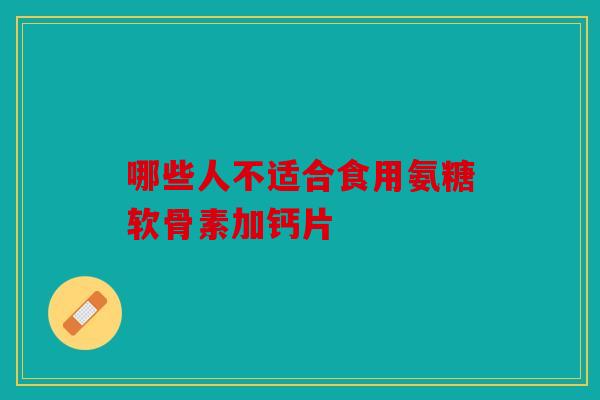 哪些人不适合食用氨糖软骨素加钙片