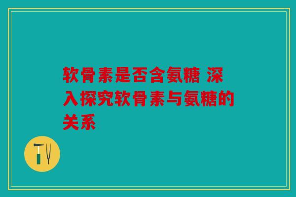 软骨素是否含氨糖 深入探究软骨素与氨糖的关系