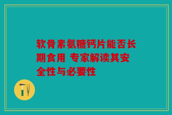 软骨素氨糖钙片能否长期食用 专家解读其安全性与必要性