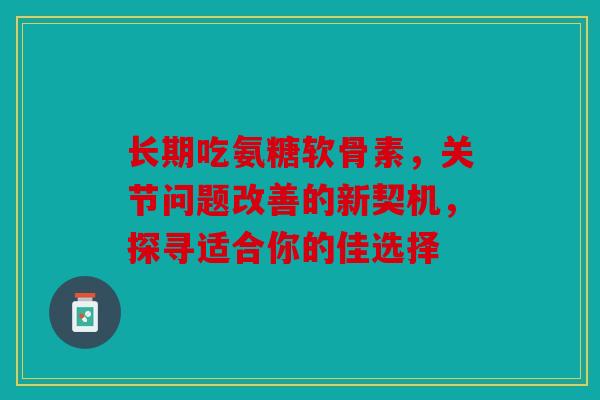 长期吃氨糖软骨素，关节问题改善的新契机，探寻适合你的佳选择