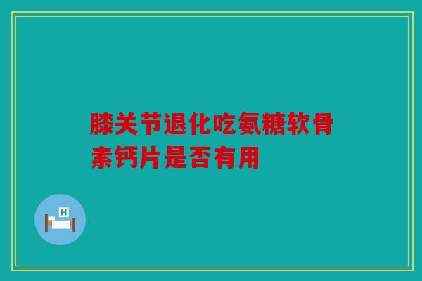 膝关节退化吃氨糖软骨素钙片是否有用