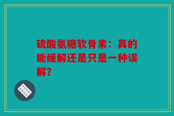 硫酸氨糖软骨素：真的能缓解还是只是一种误解？