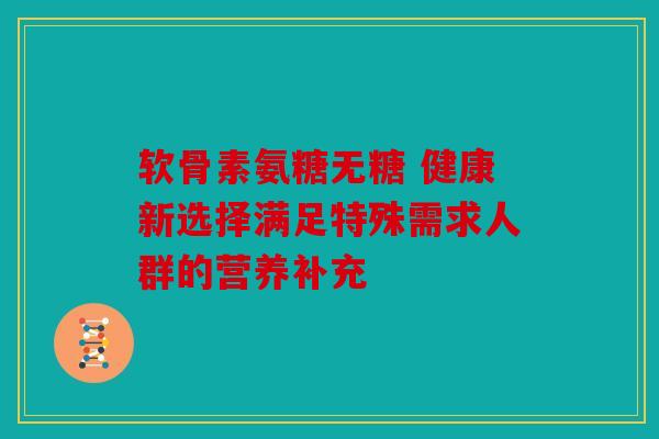 软骨素氨糖无糖 健康新选择满足特殊需求人群的营养补充